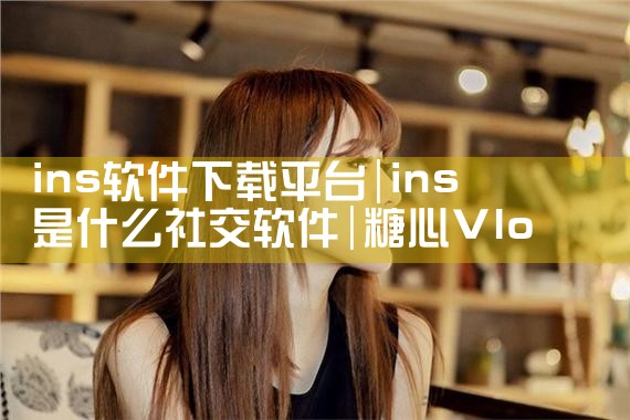 ins软件下载平台|糖心Vlog入口
