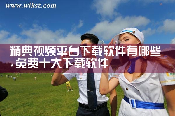 精典视频平台下载软件有哪些