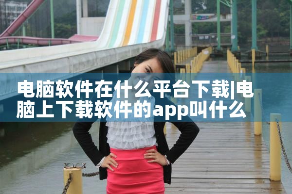 电脑软件在什么平台下载|糖心Vlog入口